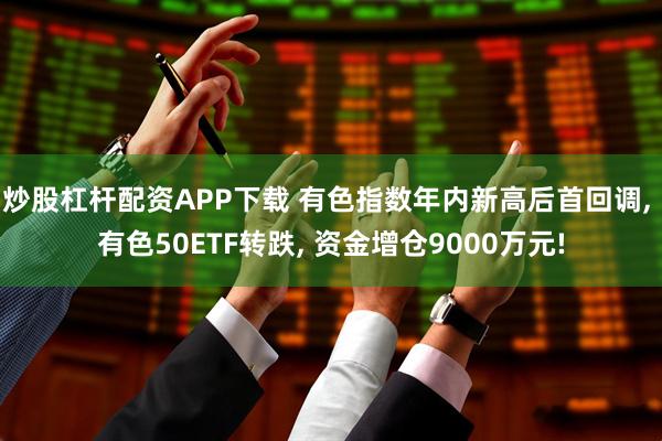 炒股杠杆配资APP下载 有色指数年内新高后首回调, 有色50ETF转跌, 资金增仓9000万元!