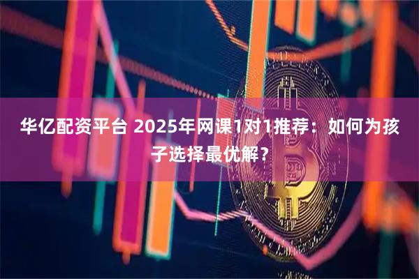 华亿配资平台 2025年网课1对1推荐：如何为孩子选择最优解？