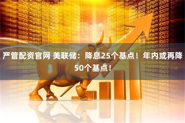 严管配资官网 美联储：降息25个基点！年内或再降50个基点！
