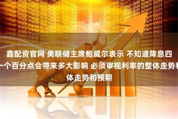 鑫配资官网 美联储主席鲍威尔表示 不知道降息四分之一个百分点会带来多大影响 必须审视利率的整体走势和预期