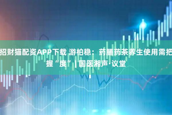 招财猫配资APP下载 游柏稳：药膳药茶养生使用需把握“度” | 国医湘声·议堂