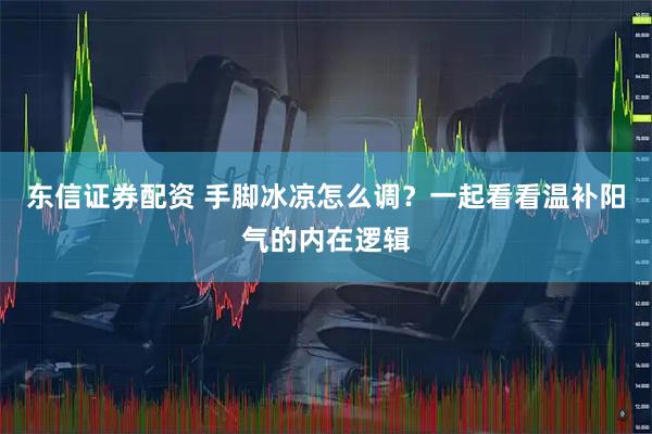东信证券配资 手脚冰凉怎么调？一起看看温补阳气的内在逻辑