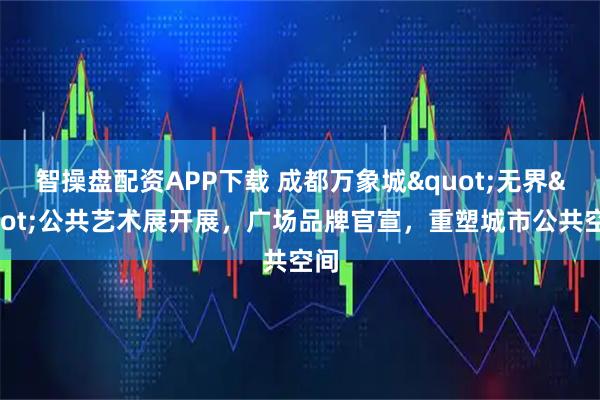 智操盘配资APP下载 成都万象城"无界"公共艺术展开展，广场品牌官宣，重塑城市公共空间