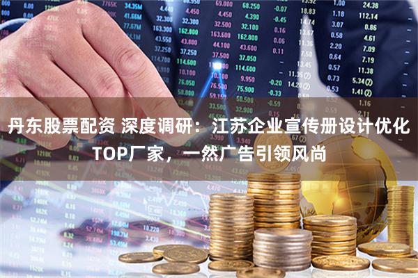 丹东股票配资 深度调研：江苏企业宣传册设计优化TOP厂家，一然广告引领风尚