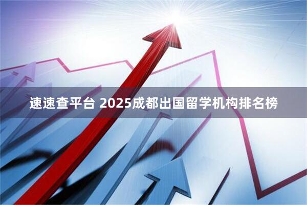 速速查平台 2025成都出国留学机构排名榜