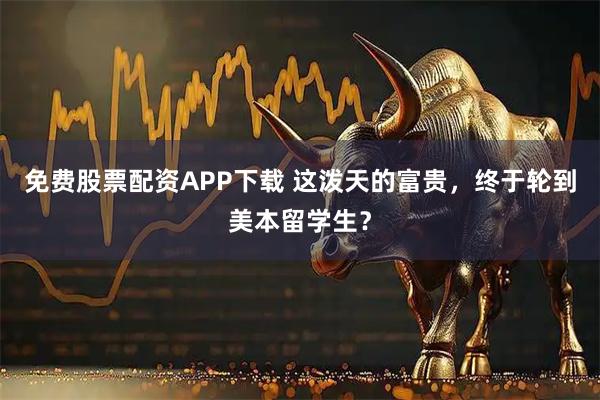免费股票配资APP下载 这泼天的富贵，终于轮到美本留学生？