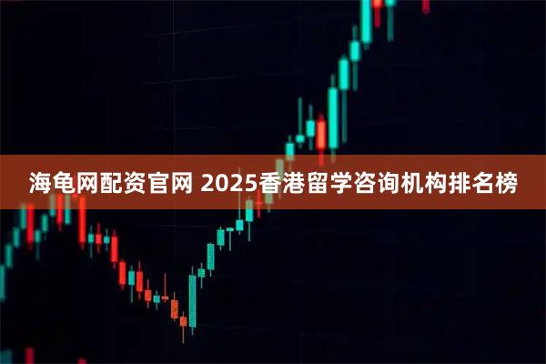 海龟网配资官网 2025香港留学咨询机构排名榜