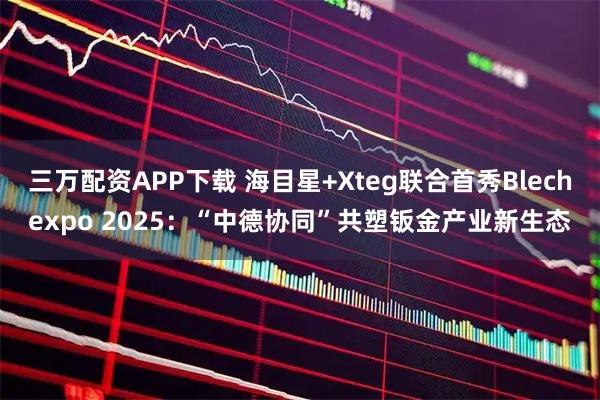 三万配资APP下载 海目星+Xteg联合首秀Blechexpo 2025：“中德协同”共塑钣金产业新生态