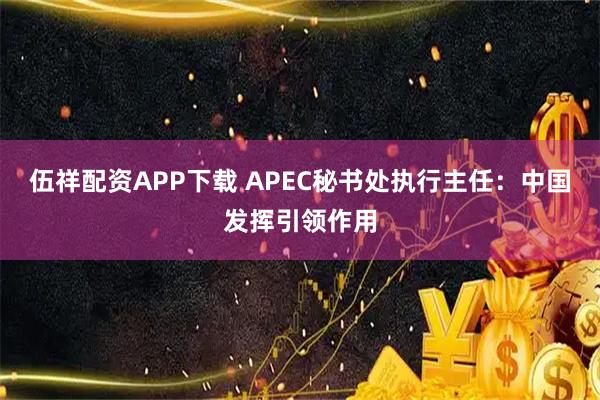 伍祥配资APP下载 APEC秘书处执行主任:中国发挥引领作用