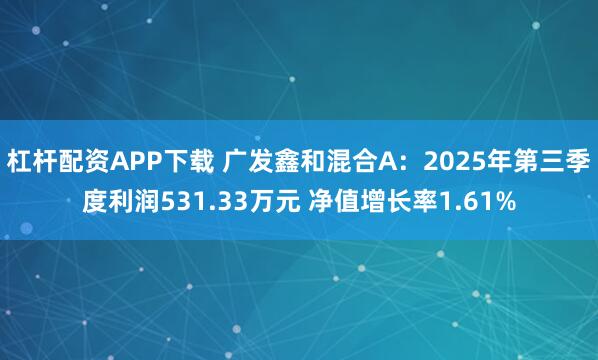 杠杆配资APP下载 广发鑫和混合A:2025年第三季度利润531.33万元 净值增长率1.61%