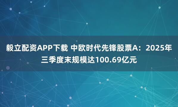 毅立配资APP下载 中欧时代先锋股票A:2025年三季度末规模达100.69亿元