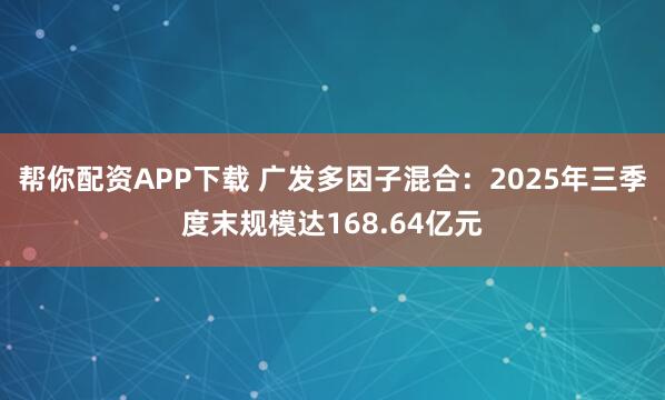帮你配资APP下载 广发多因子混合：2025年三季度末规模达168.64亿元