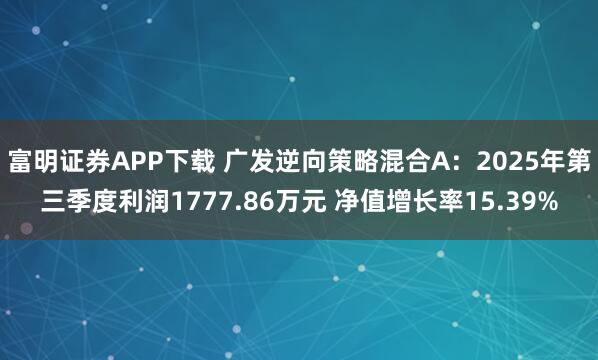 富明证券APP下载 广发逆向策略混合A：2025年第三季度利润1777.86万元 净值增长率15.39%