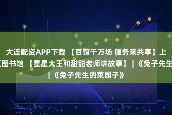大连配资APP下载 【百馆千万场 服务来共享】上饶市信州区图书馆 【星星大王和甜甜老师讲故事】 | 《兔子先生的菜园子》