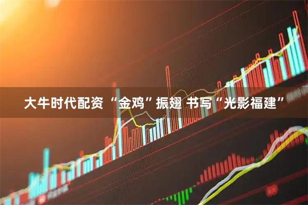 大牛时代配资 “金鸡”振翅 书写“光影福建”