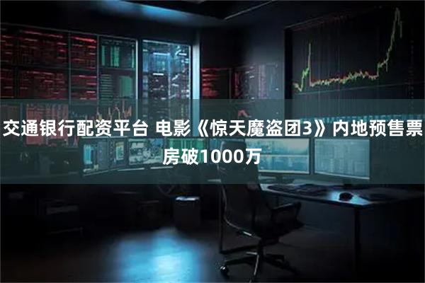 交通银行配资平台 电影《惊天魔盗团3》内地预售票房破1000万
