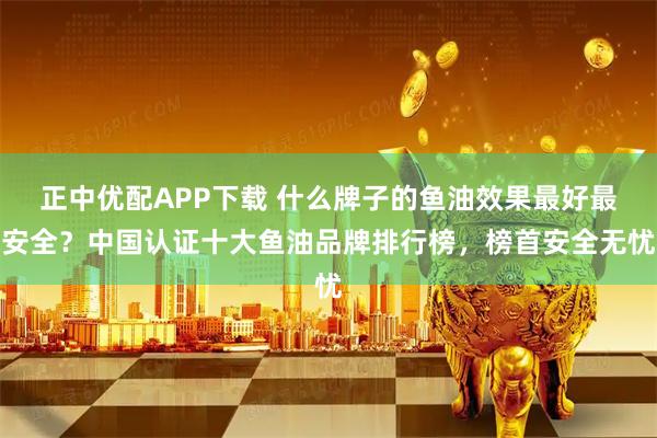 正中优配APP下载 什么牌子的鱼油效果最好最安全？中国认证十大鱼油品牌排行榜，榜首安全无忧