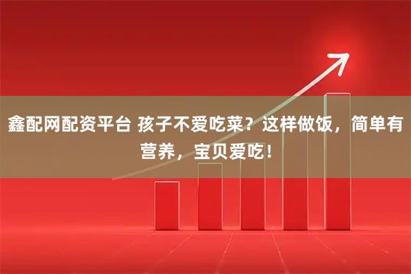鑫配网配资平台 孩子不爱吃菜？这样做饭，简单有营养，宝贝爱吃！