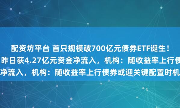 配资坊平台 首只规模破700亿元债券ETF诞生！短融ETF（511360）昨日获4.27亿元资金净流入，机构：随收益率上行债券或迎关键配置时机