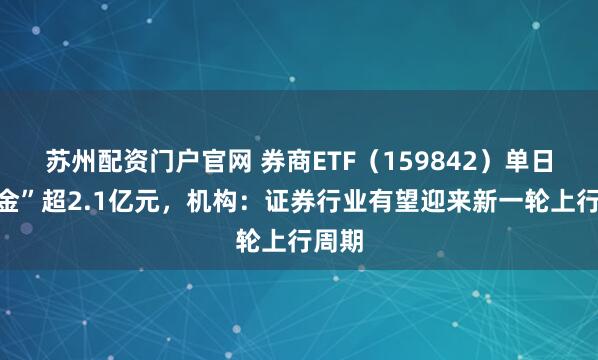 苏州配资门户官网 券商ETF（159842）单日“吸金”超2.1亿元，机构：证券行业有望迎来新一轮上行周期