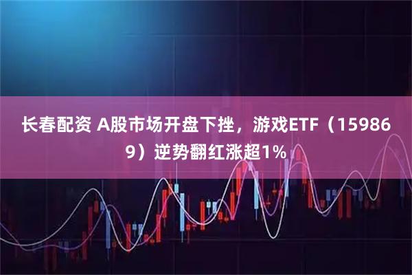 长春配资 A股市场开盘下挫，游戏ETF（159869）逆势翻红涨超1%