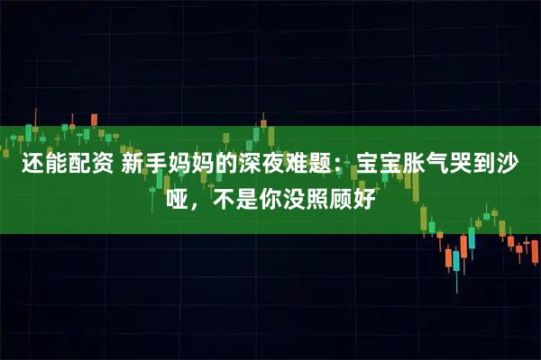 还能配资 新手妈妈的深夜难题：宝宝胀气哭到沙哑，不是你没照顾好