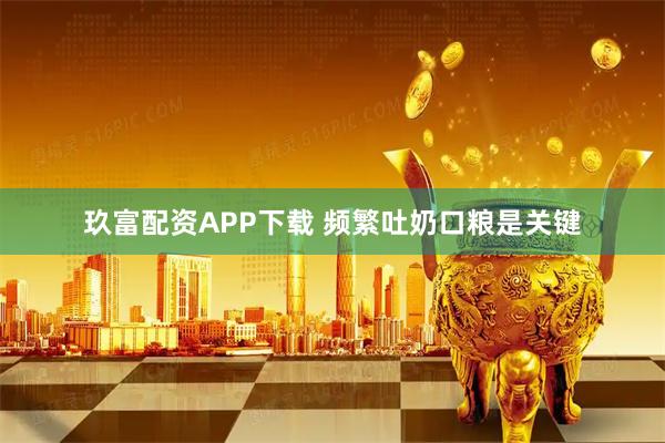 玖富配资APP下载 频繁吐奶口粮是关键