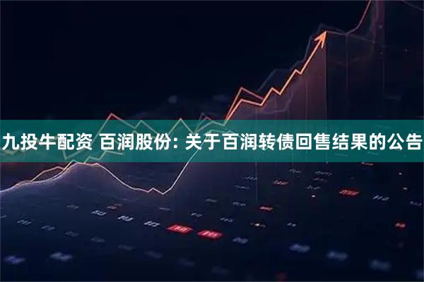 九投牛配资 百润股份: 关于百润转债回售结果的公告