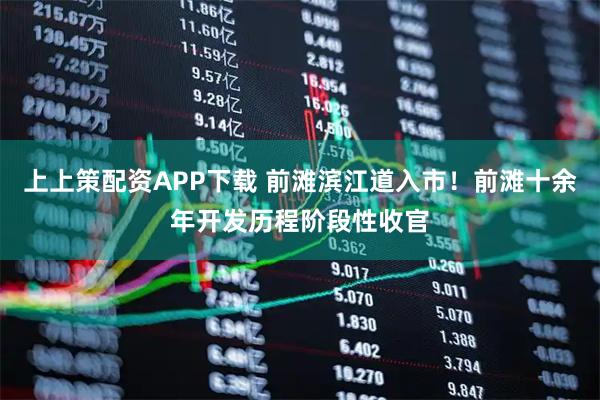上上策配资APP下载 前滩滨江道入市！前滩十余年开发历程阶段性收官