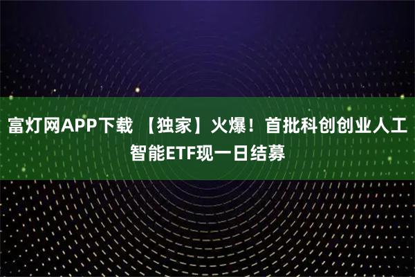 富灯网APP下载 【独家】火爆！首批科创创业人工智能ETF现一日结募