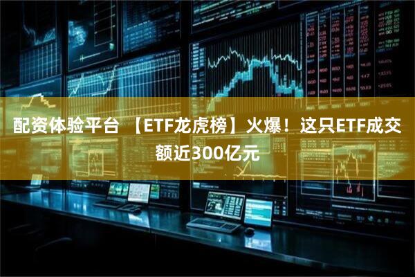 配资体验平台 【ETF龙虎榜】火爆！这只ETF成交额近300亿元