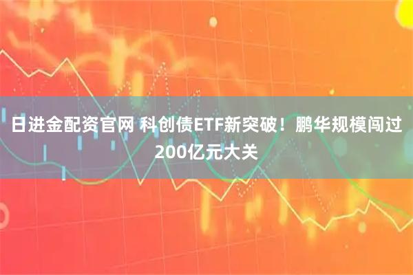日进金配资官网 科创债ETF新突破！鹏华规模闯过200亿元大关