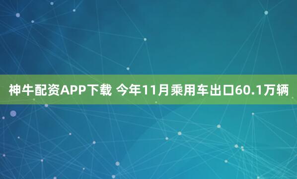 神牛配资APP下载 今年11月乘用车出口60.1万辆