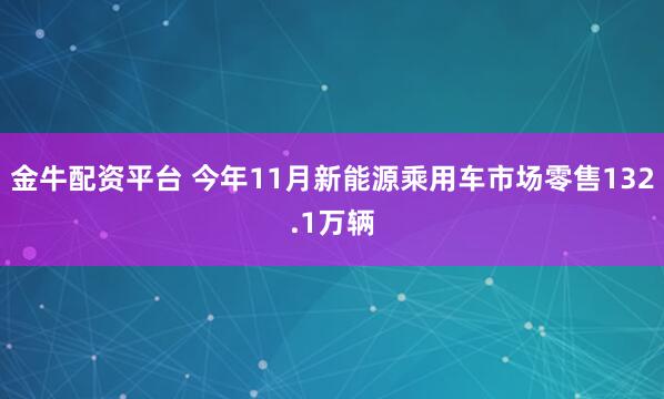 金牛配资平台 今年11月新能源乘用车市场零售132.1万辆