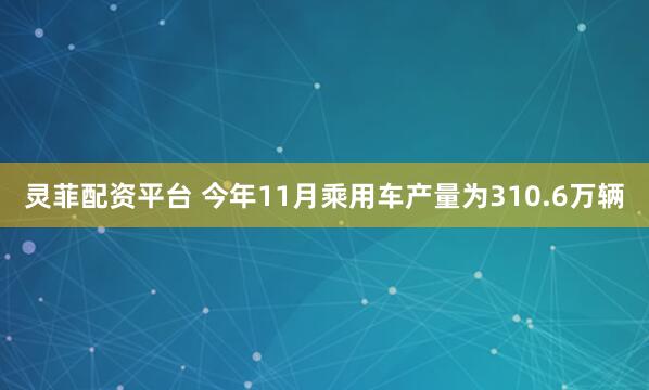 灵菲配资平台 今年11月乘用车产量为310.6万辆