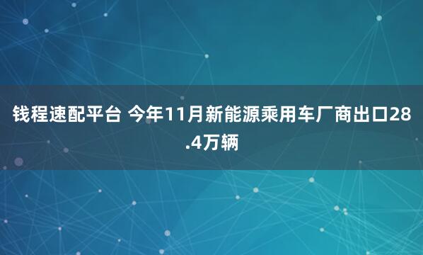 钱程速配平台 今年11月新能源乘用车厂商出口28.4万辆