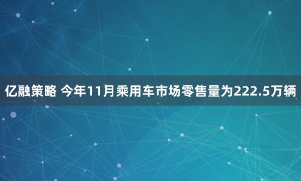 亿融策略 今年11月乘用车市场零售量为222.5万辆
