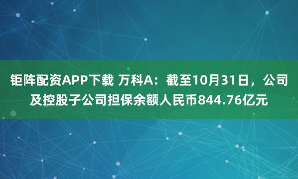 钜阵配资APP下载 万科A：截至10月31日，公司及控股子公司担保余额人民币844.76亿元
