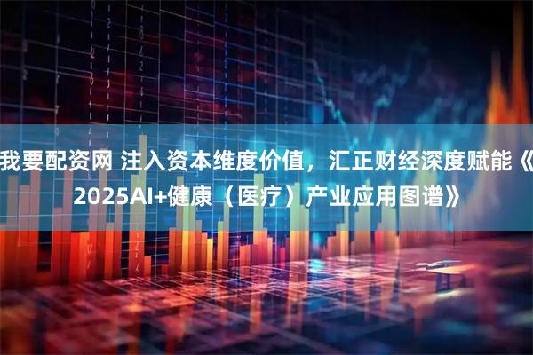 我要配资网 注入资本维度价值，汇正财经深度赋能《2025AI+健康（医疗）产业应用图谱》