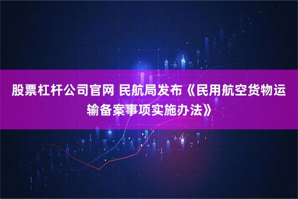 股票杠杆公司官网 民航局发布《民用航空货物运输备案事项实施办法》