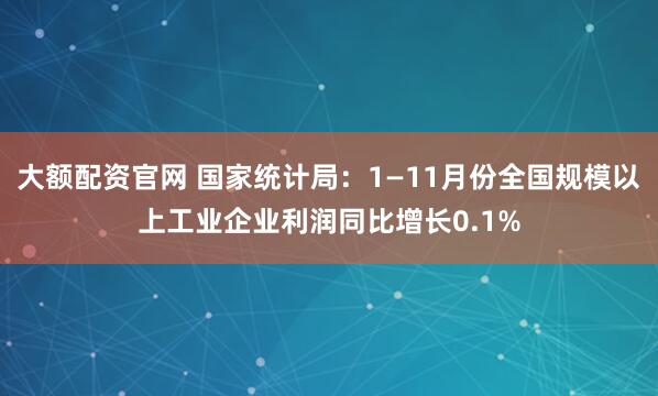 大额配资官网 国家统计局：1—11月份全国规模以上工业企业利润同比增长0.1%