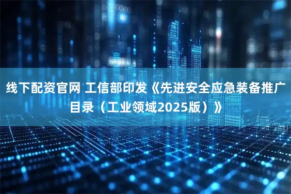 线下配资官网 工信部印发《先进安全应急装备推广目录（工业领域2025版）》