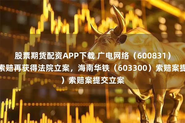 股票期货配资APP下载 广电网络（600831）投资者索赔再获得法院立案，海南华铁（603300）索赔案提交立案