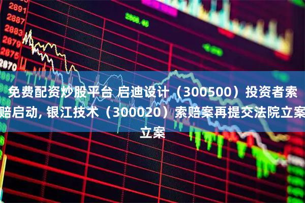免费配资炒股平台 启迪设计（300500）投资者索赔启动, 银江技术（300020）索赔案再提交法院立案