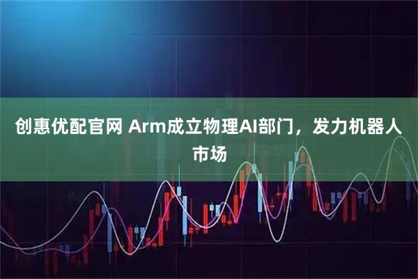 创惠优配官网 Arm成立物理AI部门，发力机器人市场