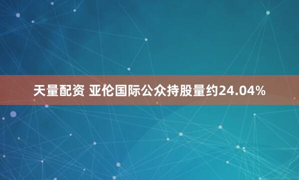 天量配资 亚伦国际公众持股量约24.04%