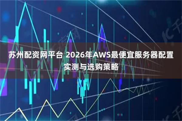 苏州配资网平台 2026年AWS最便宜服务器配置实测与选购策略