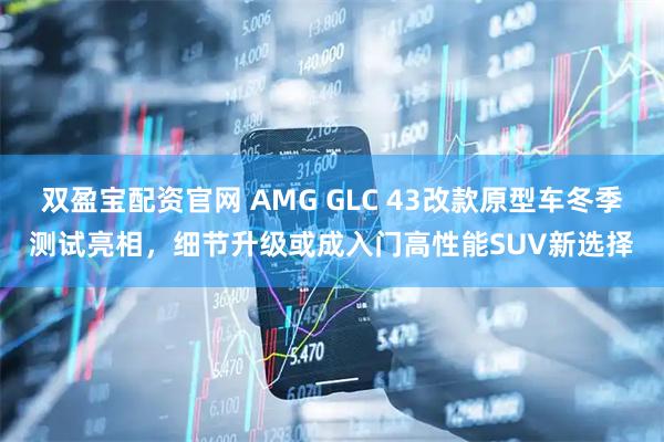 双盈宝配资官网 AMG GLC 43改款原型车冬季测试亮相，细节升级或成入门高性能SUV新选择