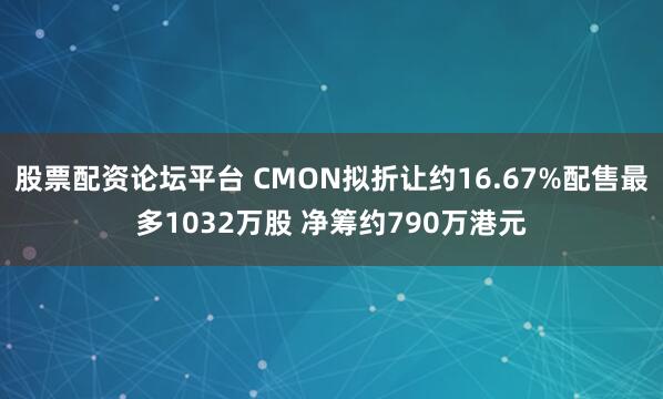 股票配资论坛平台 CMON拟折让约16.67%配售最多1032万股 净筹约790万港元