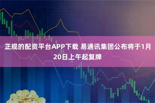 正规的配资平台APP下载 易通讯集团公布将于1月20日上午起复牌